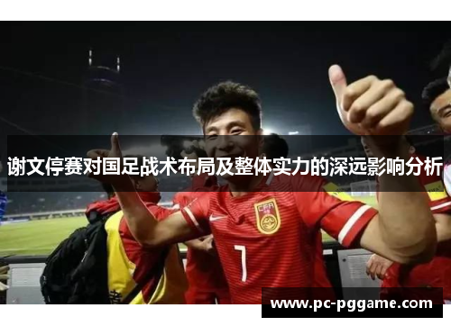 谢文停赛对国足战术布局及整体实力的深远影响分析