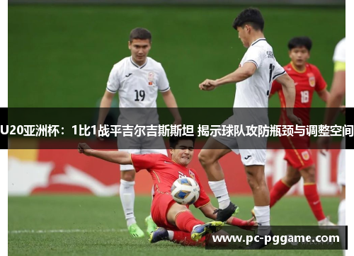 U20亚洲杯:1比1战平吉尔吉斯斯坦 揭示球队攻防瓶颈与调整空间 U20亚洲杯:1比1战平吉尔吉斯斯坦 揭示球队攻防瓶颈与调整空间