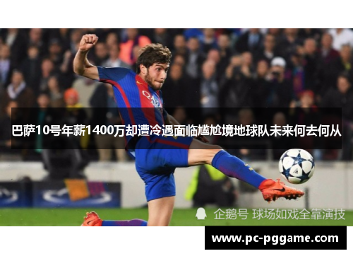 巴萨10号年薪1400万却遭冷遇面临尴尬境地球队未来何去何从 巴萨10号年薪1400万却遭冷遇面临尴尬境地球队未来何去何从
