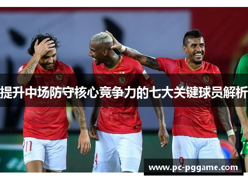提升中场防守核心竞争力的七大关键球员解析