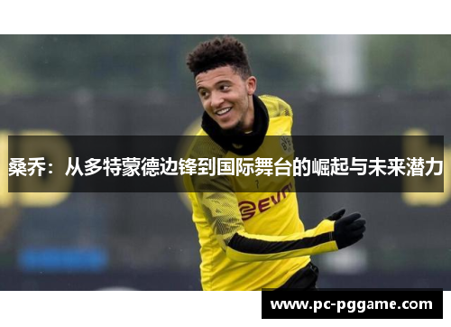 桑乔:从多特蒙德边锋到国际舞台的崛起与未来潜力 桑乔:从多特蒙德边锋到国际舞台的崛起与未来潜力