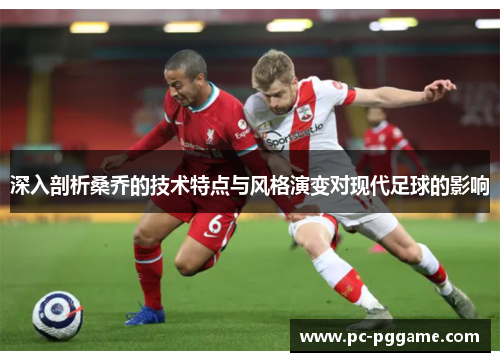 深入剖析桑乔的技术特点与风格演变对现代足球的影响 深入剖析桑乔的技术特点与风格演变对现代足球的影响