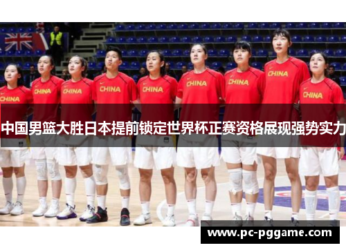 中国男篮大胜日本提前锁定世界杯正赛资格展现强势实力 中国男篮大胜日本提前锁定世界杯正赛资格展现强势实力