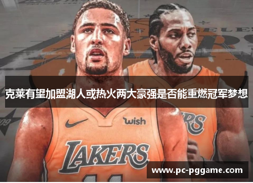 克莱有望加盟湖人或热火两大豪强是否能重燃冠军梦想 克莱有望加盟湖人或热火两大豪强是否能重燃冠军梦想
