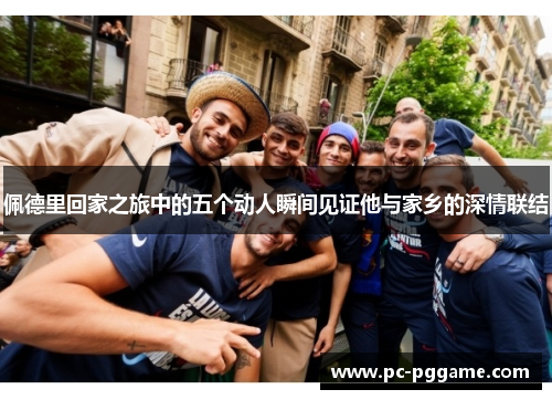 佩德里回家之旅中的五个动人瞬间见证他与家乡的深情联结 佩德里回家之旅中的五个动人瞬间见证他与家乡的深情联结