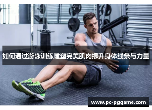 如何通过游泳训练雕塑完美肌肉提升身体线条与力量