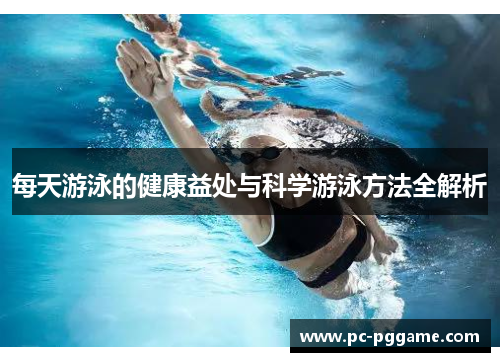 每天游泳的健康益处与科学游泳方法全解析