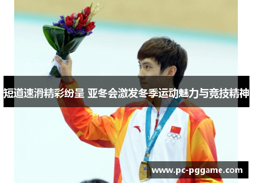 短道速滑精彩纷呈 亚冬会激发冬季运动魅力与竞技精神