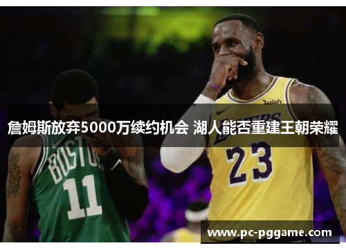 詹姆斯放弃5000万续约机会 湖人能否重建王朝荣耀 詹姆斯放弃5000万续约机会 湖人能否重建王朝荣耀