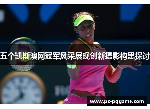 五个凯斯澳网冠军风采展现创新摄影构思探讨