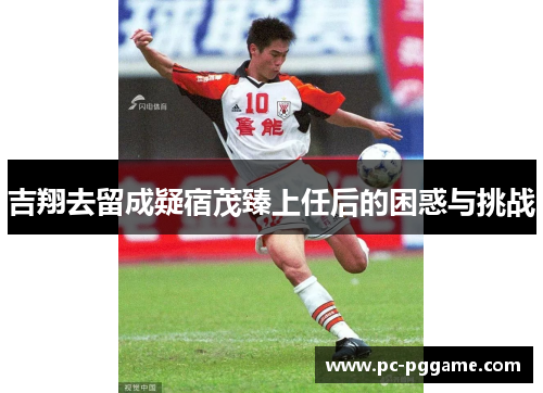 吉翔去留成疑宿茂臻上任后的困惑与挑战