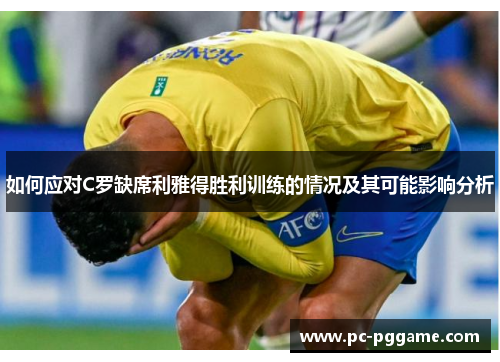 如何应对C罗缺席利雅得胜利训练的情况及其可能影响分析 如何应对C罗缺席利雅得胜利训练的情况及其可能影响分析