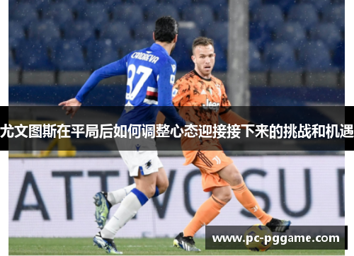 尤文图斯在平局后如何调整心态迎接接下来的挑战和机遇