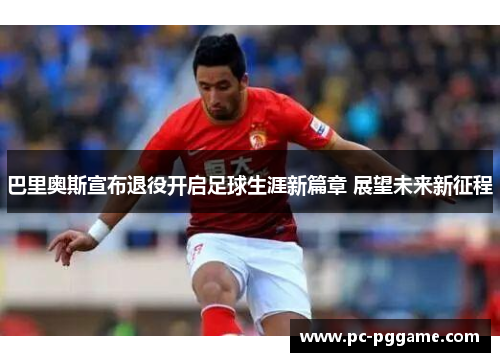 巴里奥斯宣布退役开启足球生涯新篇章 展望未来新征程