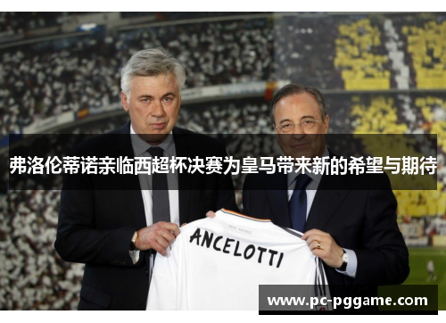 弗洛伦蒂诺亲临西超杯决赛为皇马带来新的希望与期待