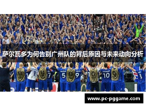萨尔瓦多为何告别广州队的背后原因与未来动向分析