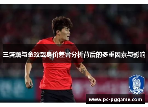 三笘薰与金玟哉身价差异分析背后的多重因素与影响