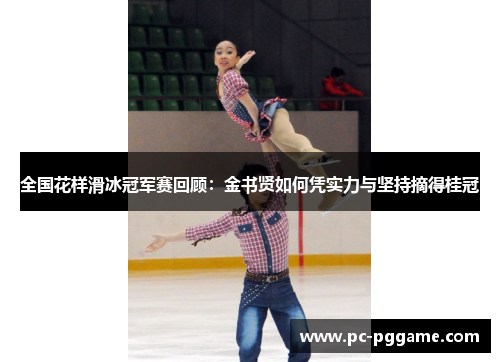 全国花样滑冰冠军赛回顾：金书贤如何凭实力与坚持摘得桂冠