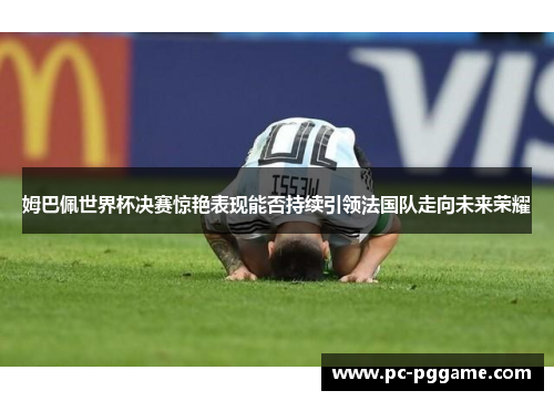 姆巴佩世界杯决赛惊艳表现能否持续引领法国队走向未来荣耀