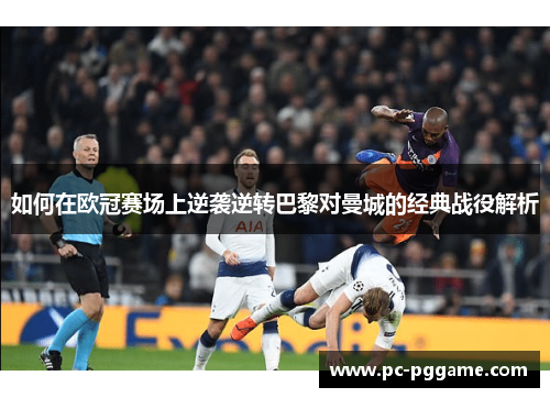 如何在欧冠赛场上逆袭逆转巴黎对曼城的经典战役解析