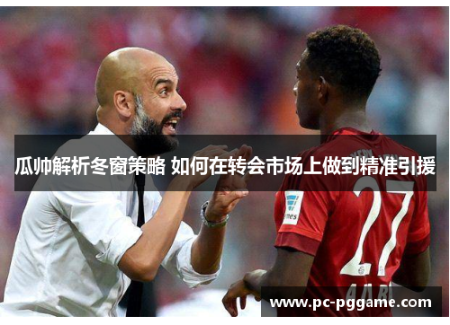 瓜帅解析冬窗策略 如何在转会市场上做到精准引援