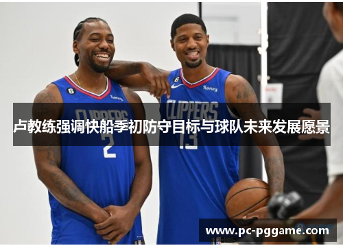 卢教练强调快船季初防守目标与球队未来发展愿景