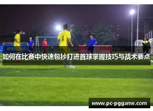 如何在比赛中快速包抄打进首球掌握技巧与战术要点