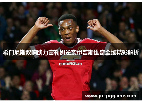 希门尼斯双响助力富勒姆逆袭伊普斯维奇全场精彩解析