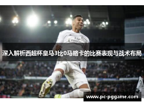 深入解析西超杯皇马3比0马略卡的比赛表现与战术布局