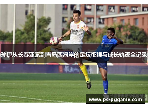 孙捷从长春亚泰到青岛西海岸的足坛征程与成长轨迹全记录