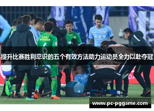 提升比赛胜利意识的五个有效方法助力运动员全力以赴夺冠