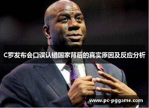 C罗发布会口误认错国家背后的真实原因及反应分析