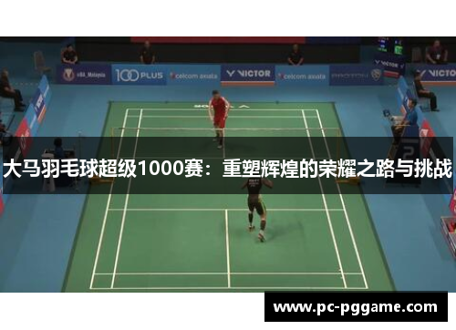 大马羽毛球超级1000赛:重塑辉煌的荣耀之路与挑战 大马羽毛球超级1000赛:重塑辉煌的荣耀之路与挑战