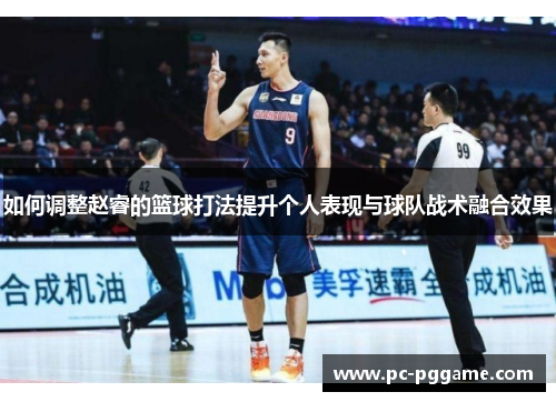 如何调整赵睿的篮球打法提升个人表现与球队战术融合效果 如何调整赵睿的篮球打法提升个人表现与球队战术融合效果