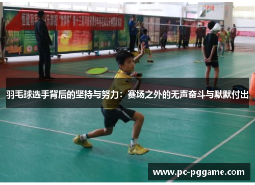 羽毛球选手背后的坚持与努力：赛场之外的无声奋斗与默默付出