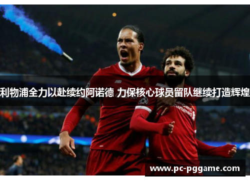 利物浦全力以赴续约阿诺德 力保核心球员留队继续打造辉煌 利物浦全力以赴续约阿诺德 力保核心球员留队继续打造辉煌