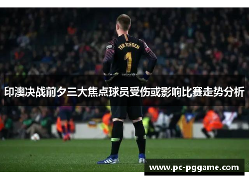 印澳决战前夕三大焦点球员受伤或影响比赛走势分析