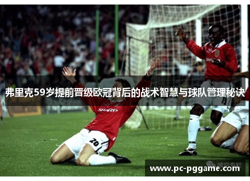 弗里克59岁提前晋级欧冠背后的战术智慧与球队管理秘诀 弗里克59岁提前晋级欧冠背后的战术智慧与球队管理秘诀