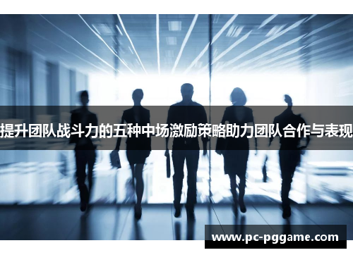 提升团队战斗力的五种中场激励策略助力团队合作与表现 提升团队战斗力的五种中场激励策略助力团队合作与表现