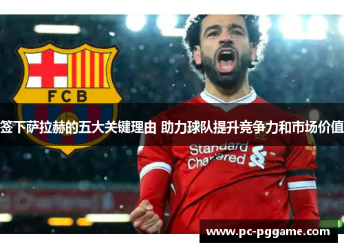 签下萨拉赫的五大关键理由 助力球队提升竞争力和市场价值 签下萨拉赫的五大关键理由 助力球队提升竞争力和市场价值