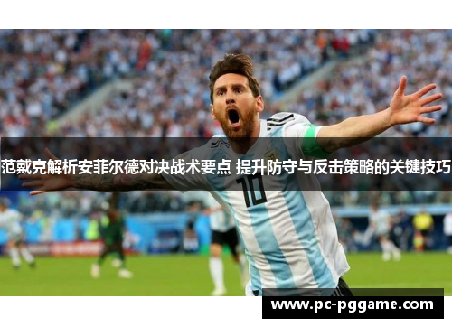 范戴克解析安菲尔德对决战术要点 提升防守与反击策略的关键技巧 范戴克解析安菲尔德对决战术要点 提升防守与反击策略的关键技巧