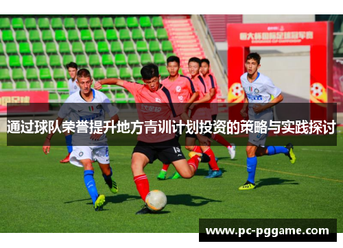 通过球队荣誉提升地方青训计划投资的策略与实践探讨 通过球队荣誉提升地方青训计划投资的策略与实践探讨