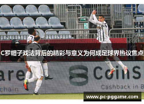 C罗帽子戏法背后的精彩与意义为何成足球界热议焦点 C罗帽子戏法背后的精彩与意义为何成足球界热议焦点