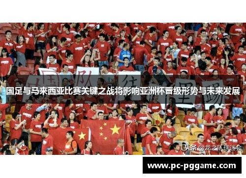 国足与马来西亚比赛关键之战将影响亚洲杯晋级形势与未来发展 国足与马来西亚比赛关键之战将影响亚洲杯晋级形势与未来发展