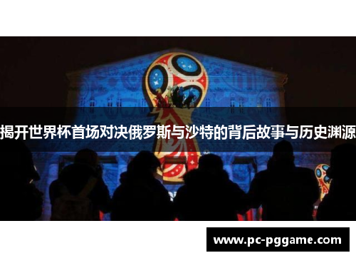 揭开世界杯首场对决俄罗斯与沙特的背后故事与历史渊源