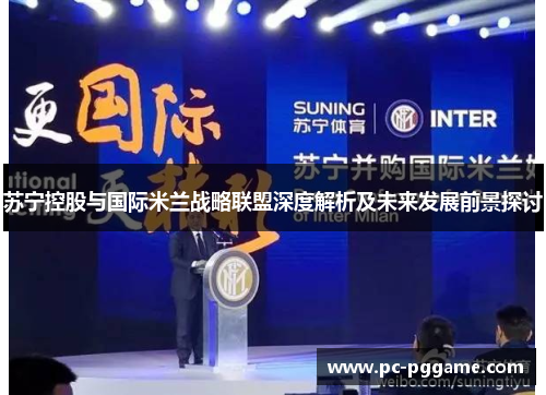 苏宁控股与国际米兰战略联盟深度解析及未来发展前景探讨