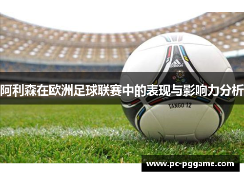 阿利森在欧洲足球联赛中的表现与影响力分析 阿利森在欧洲足球联赛中的表现与影响力分析