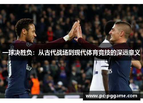 一球决胜负:从古代战场到现代体育竞技的深远意义 一球决胜负:从古代战场到现代体育竞技的深远意义