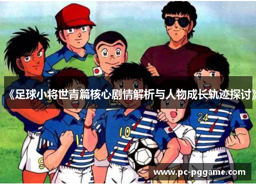 《足球小将世青篇核心剧情解析与人物成长轨迹探讨》 《足球小将世青篇核心剧情解析与人物成长轨迹探讨》