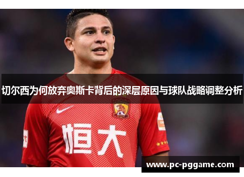 切尔西为何放弃奥斯卡背后的深层原因与球队战略调整分析 切尔西为何放弃奥斯卡背后的深层原因与球队战略调整分析